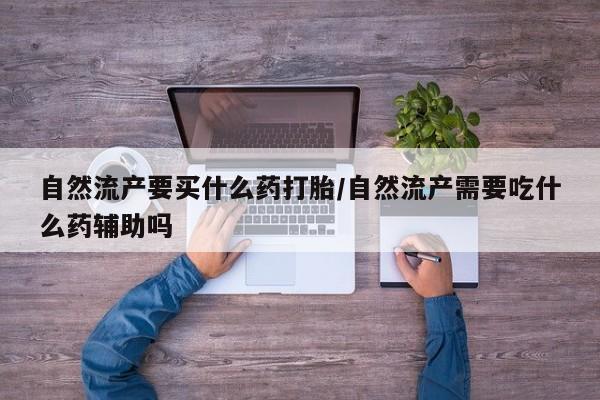 流产药网上专门卖店联系微信自然流产要买什么药打胎/自然流产需要吃什么药辅助吗