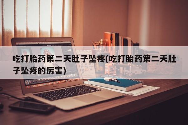 流产药网上专门卖店联系微信吃打胎药第二天肚子坠疼(吃打胎药第二天肚子坠疼的厉害)
