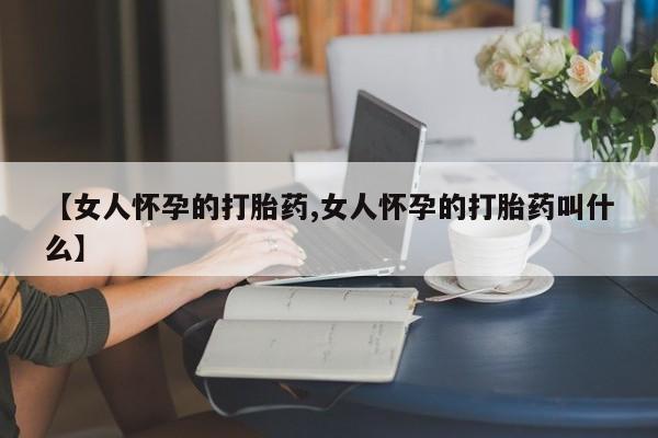 流产药网上专门卖店联系微信【女人怀孕的打胎药,女人怀孕的打胎药叫什么】