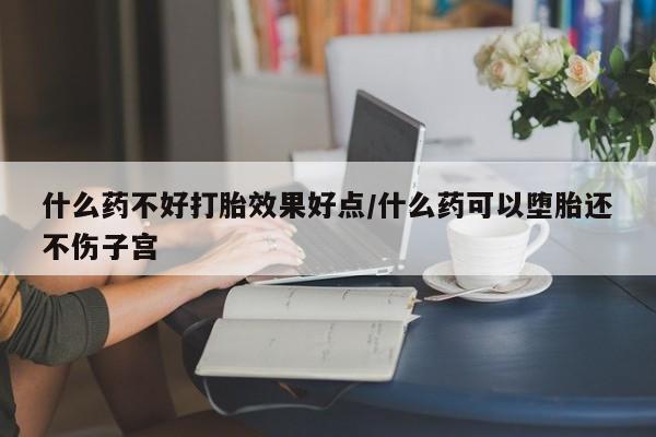 流产药网上专门卖店联系微信什么药不好打胎效果好点/什么药可以堕胎还不伤子宫
