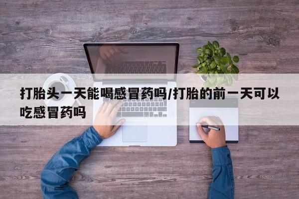 流产药网上专门卖店联系微信打胎头一天能喝感冒药吗/打胎的前一天可以吃感冒药吗