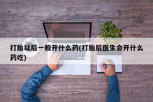 流产药网上专门卖店联系微信打胎以后一般开什么药(打胎后医生会开什么药吃)