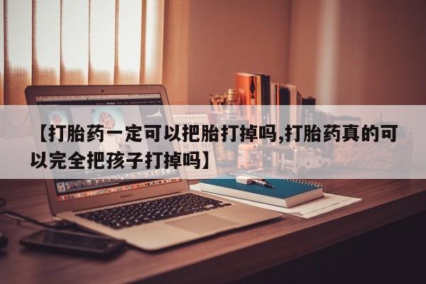 流产药网上专门卖店联系微信【打胎药一定可以把胎打掉吗,打胎药真的可以完全把孩子打掉吗】