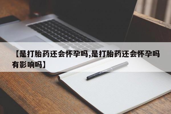 流产药网上专门卖店联系微信【是打胎药还会怀孕吗,是打胎药还会怀孕吗有影响吗】