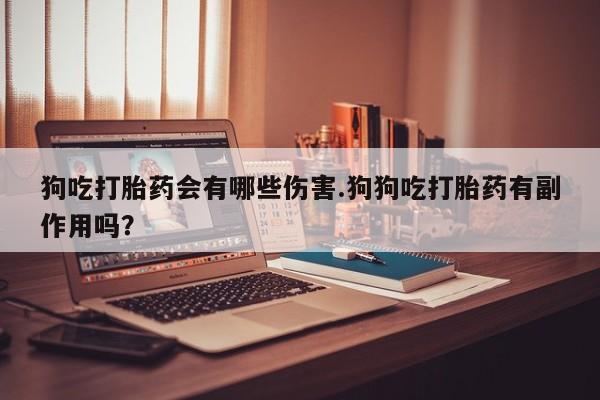 流产药网上专门卖店联系微信狗吃打胎药会有哪些伤害.狗狗吃打胎药有副作用吗？