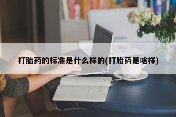 流产药网上专门卖店联系微信打胎药的标准是什么样的(打胎药是啥样)