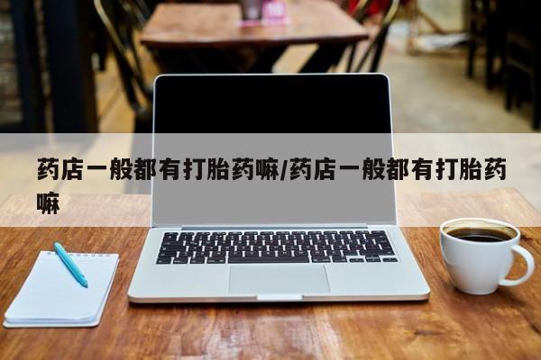流产药网上专门卖店联系微信药店一般都有打胎药嘛/药店一般都有打胎药嘛