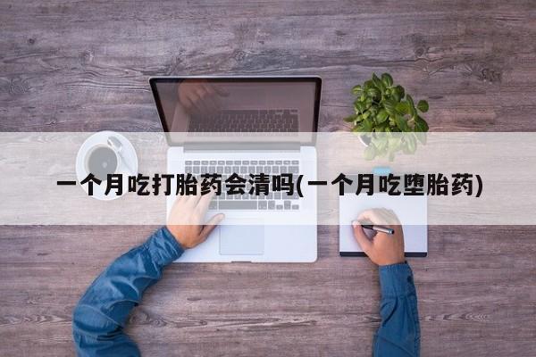 流产药网上专门卖店联系微信一个月吃打胎药会清吗(一个月吃堕胎药)