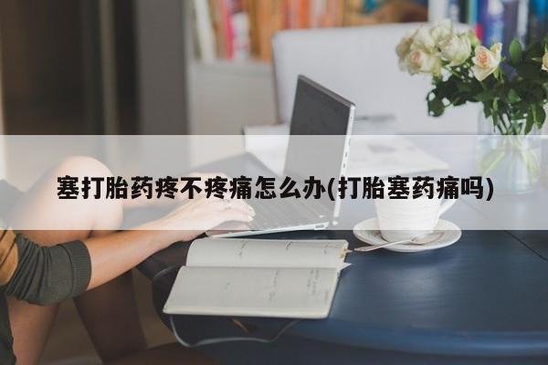 流产药网上专门卖店联系微信塞打胎药疼不疼痛怎么办(打胎塞药痛吗)