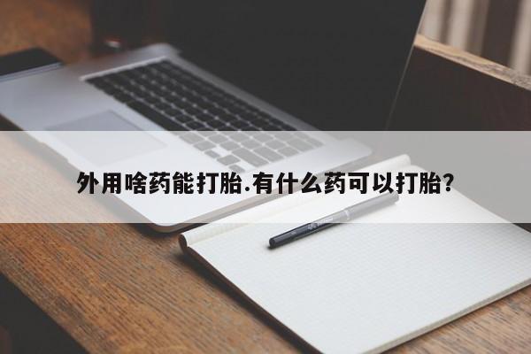 流产药网上专门卖店联系微信外用啥药能打胎.有什么药可以打胎？