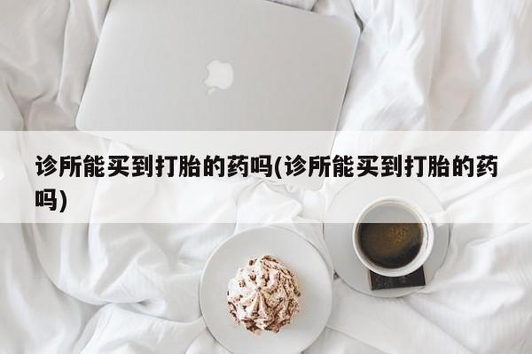 流产药网上专门卖店联系微信诊所能买到打胎的药吗(诊所能买到打胎的药吗)