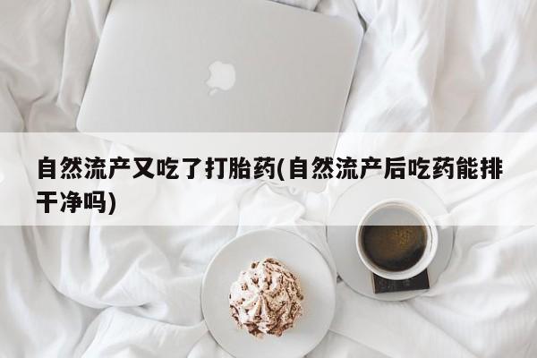 流产药网上专门卖店联系微信自然流产又吃了打胎药(自然流产后吃药能排干净吗)
