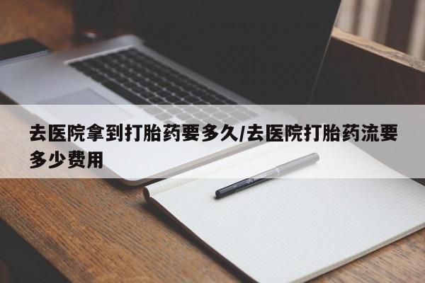 流产药网上专门卖店联系微信去医院拿到打胎药要多久/去医院打胎药流要多少费用