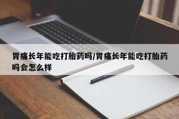 流产药网上专门卖店联系微信胃痛长年能吃打胎药吗/胃痛长年能吃打胎药吗会怎么样