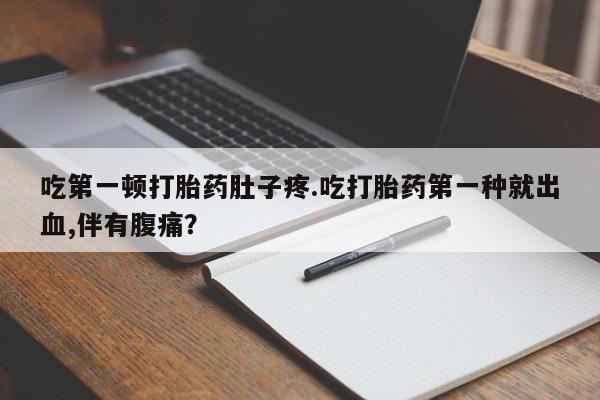 流产药网上专门卖店联系微信吃第一顿打胎药肚子疼.吃打胎药第一种就出血,伴有腹痛？