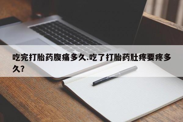 流产药网上专门卖店联系微信吃完打胎药腹痛多久.吃了打胎药肚疼要疼多久？