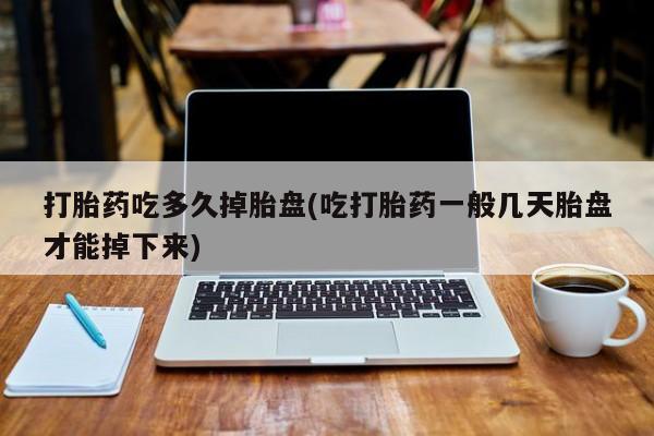 流产药网上专门卖店联系微信打胎药吃多久掉胎盘(吃打胎药一般几天胎盘才能掉下来)
