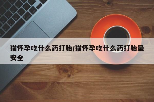 流产药网上专门卖店联系微信猫怀孕吃什么药打胎/猫怀孕吃什么药打胎最安全