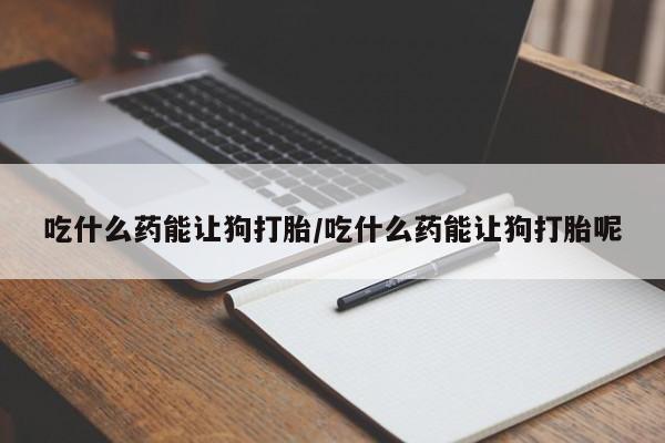 流产药网上专门卖店联系微信吃什么药能让狗打胎/吃什么药能让狗打胎呢