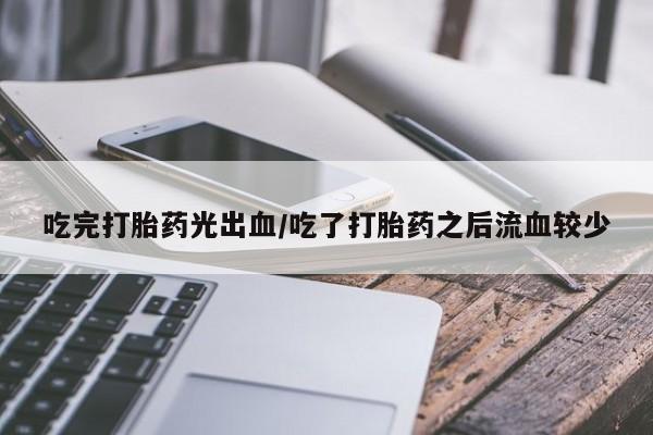 流产药网上专门卖店联系微信吃完打胎药光出血/吃了打胎药之后流血较少