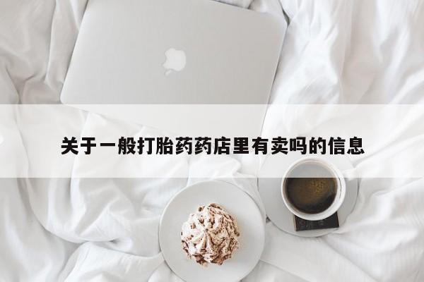 流产药网上专门卖店联系微信关于一般打胎药药店里有卖吗的信息