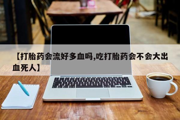 流产药网上专门卖店联系微信【打胎药会流好多血吗,吃打胎药会不会大出血死人】