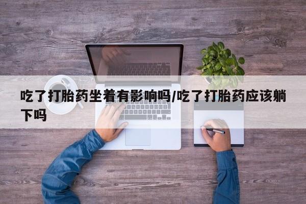流产药网上专门卖店联系微信吃了打胎药坐着有影响吗/吃了打胎药应该躺下吗