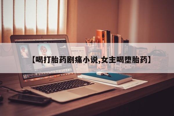 流产药网上专门卖店联系微信【喝打胎药剧痛小说,女主喝堕胎药】