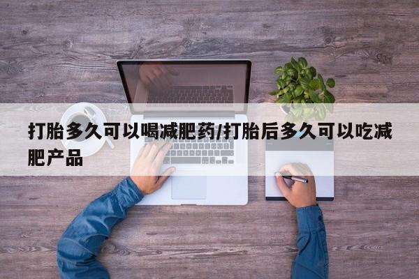 流产药网上专门卖店联系微信打胎多久可以喝减肥药/打胎后多久可以吃减肥产品