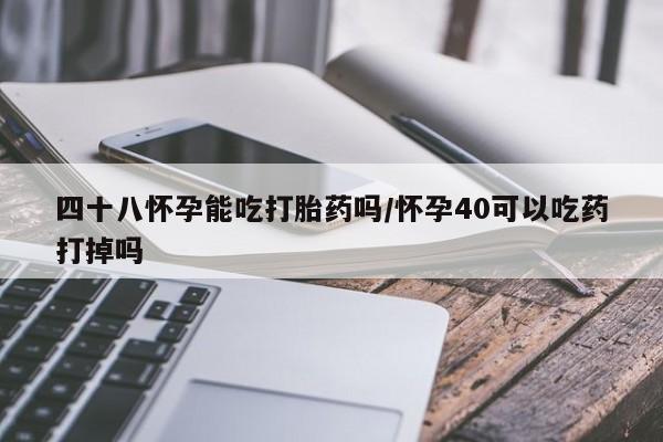 流产药网上专门卖店联系微信四十八怀孕能吃打胎药吗/怀孕40可以吃药打掉吗