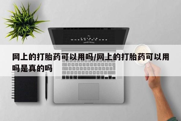 流产药网上专门卖店联系微信网上的打胎药可以用吗/网上的打胎药可以用吗是真的吗
