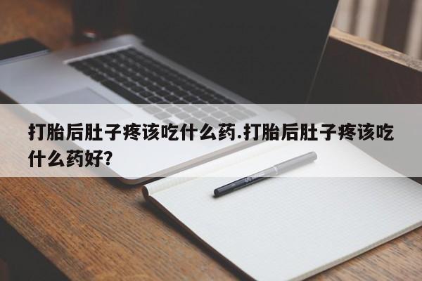 流产药网上专门卖店联系微信打胎后肚子疼该吃什么药.打胎后肚子疼该吃什么药好？