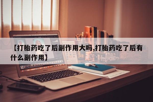 流产药网上专门卖店联系微信【打胎药吃了后副作用大吗,打胎药吃了后有什么副作用】