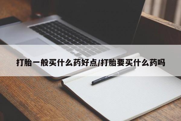 流产药网上专门卖店联系微信打胎一般买什么药好点/打胎要买什么药吗