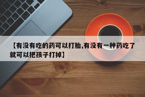 流产药网上专门卖店联系微信【有没有吃的药可以打胎,有没有一种药吃了就可以把孩子打掉】