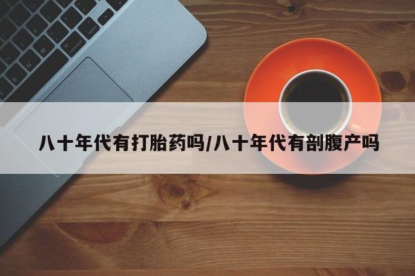 流产药网上专门卖店联系微信八十年代有打胎药吗/八十年代有剖腹产吗