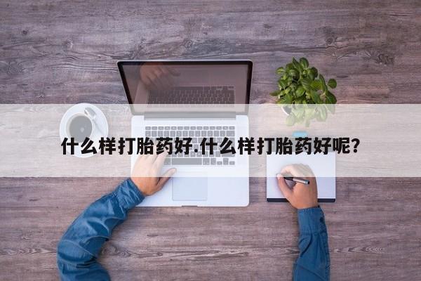 流产药网上专门卖店联系微信什么样打胎药好.什么样打胎药好呢？