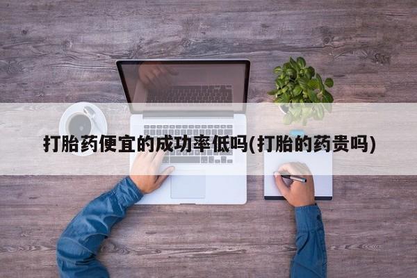 流产药网上专门卖店联系微信打胎药便宜的成功率低吗(打胎的药贵吗)