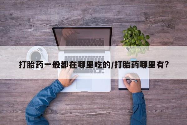 流产药网上专门卖店联系微信打胎药一般都在哪里吃的/打胎药哪里有?
