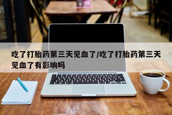 流产药网上专门卖店联系微信吃了打胎药第三天见血了/吃了打胎药第三天见血了有影响吗