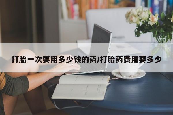 流产药网上专门卖店联系微信打胎一次要用多少钱的药/打胎药费用要多少