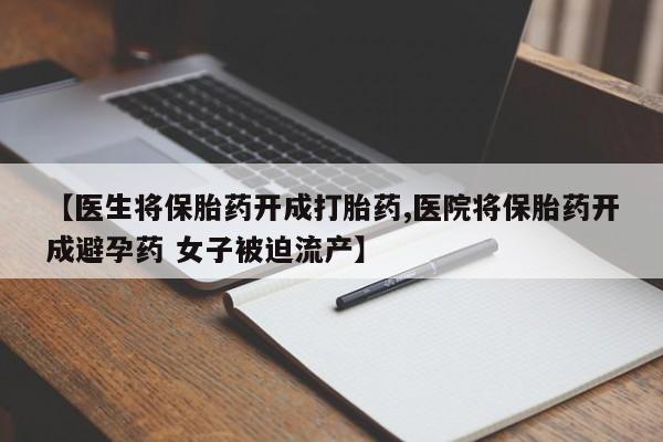流产药网上专门卖店联系微信【医生将保胎药开成打胎药,医院将保胎药开成避孕药 女子被迫流产】