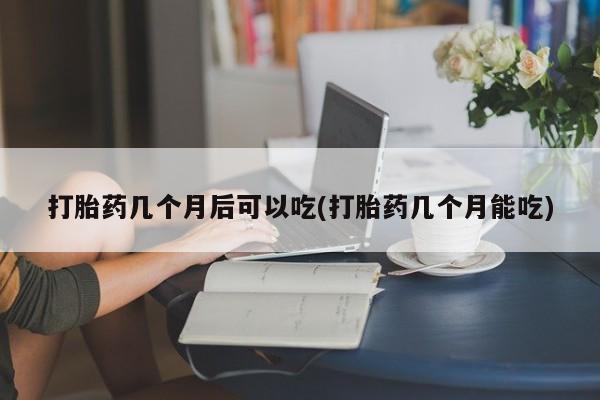 流产药网上专门卖店联系微信打胎药几个月后可以吃(打胎药几个月能吃)