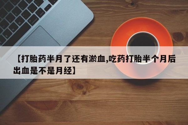 流产药网上专门卖店联系微信【打胎药半月了还有淤血,吃药打胎半个月后出血是不是月经】