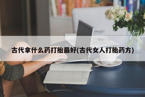 流产药网上专门卖店联系微信古代拿什么药打胎最好(古代女人打胎药方)