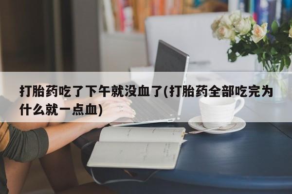 流产药网上专门卖店联系微信打胎药吃了下午就没血了(打胎药全部吃完为什么就一点血)