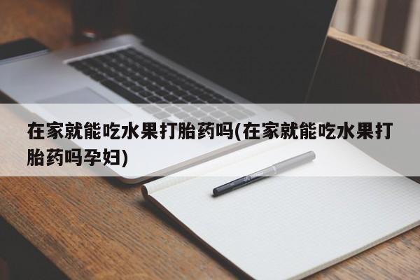 流产药网上专门卖店联系微信在家就能吃水果打胎药吗(在家就能吃水果打胎药吗孕妇)