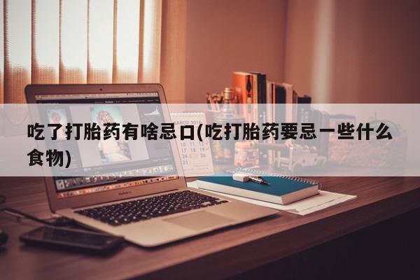 流产药网上专门卖店联系微信吃了打胎药有啥忌口(吃打胎药要忌一些什么食物)