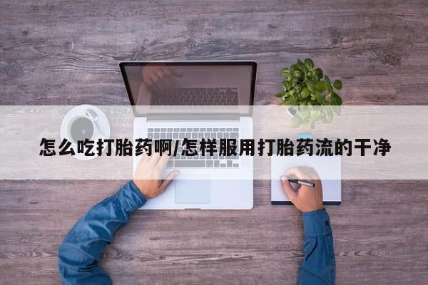 流产药网上专门卖店联系微信怎么吃打胎药啊/怎样服用打胎药流的干净