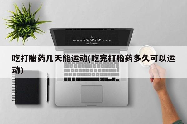 流产药网上专门卖店联系微信吃打胎药几天能运动(吃完打胎药多久可以运动)